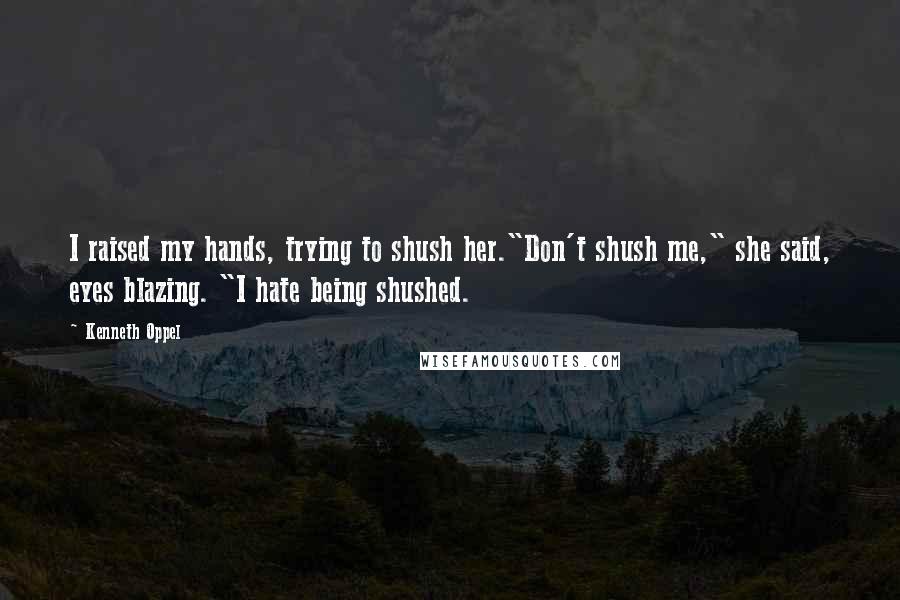 Kenneth Oppel Quotes: I raised my hands, trying to shush her."Don't shush me," she said, eyes blazing. "I hate being shushed.