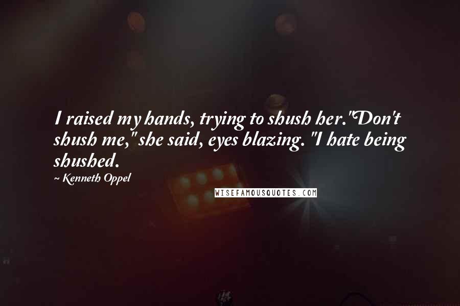 Kenneth Oppel Quotes: I raised my hands, trying to shush her."Don't shush me," she said, eyes blazing. "I hate being shushed.