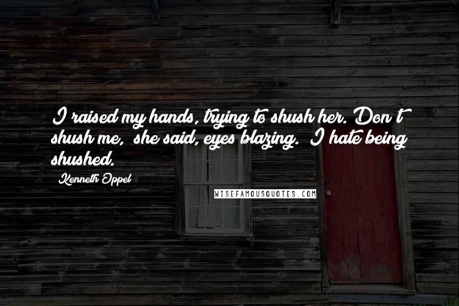 Kenneth Oppel Quotes: I raised my hands, trying to shush her."Don't shush me," she said, eyes blazing. "I hate being shushed.