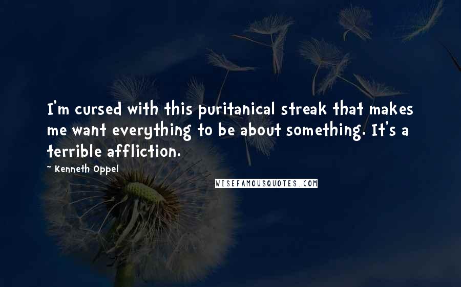 Kenneth Oppel Quotes: I'm cursed with this puritanical streak that makes me want everything to be about something. It's a terrible affliction.