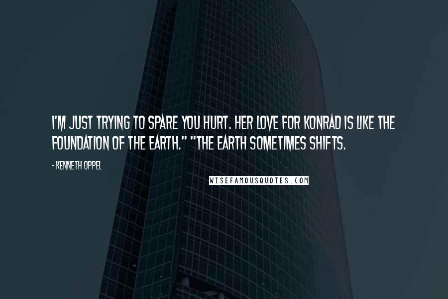 Kenneth Oppel Quotes: I'm just trying to spare you hurt. Her love for Konrad is like the foundation of the earth." "The earth sometimes shifts.