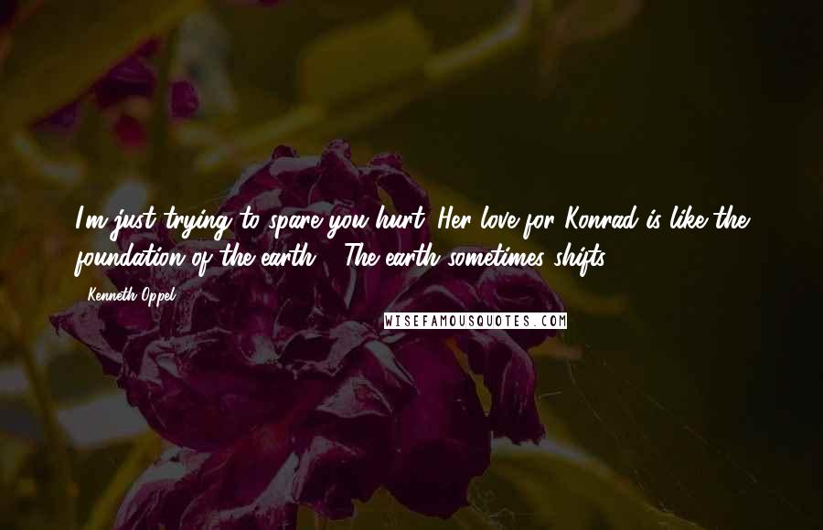 Kenneth Oppel Quotes: I'm just trying to spare you hurt. Her love for Konrad is like the foundation of the earth." "The earth sometimes shifts.