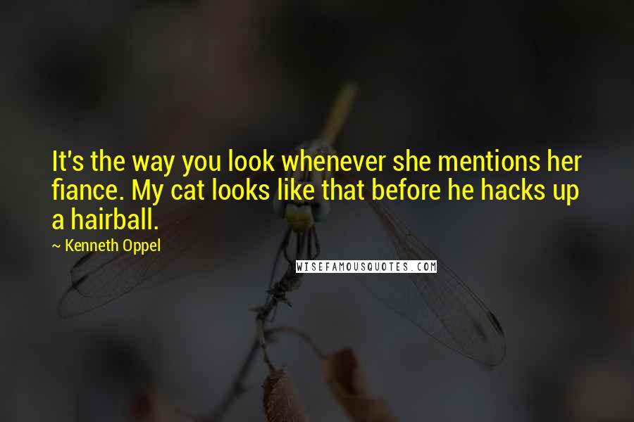 Kenneth Oppel Quotes: It's the way you look whenever she mentions her fiance. My cat looks like that before he hacks up a hairball.