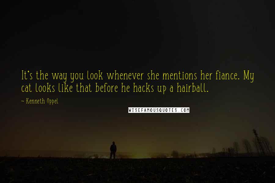 Kenneth Oppel Quotes: It's the way you look whenever she mentions her fiance. My cat looks like that before he hacks up a hairball.