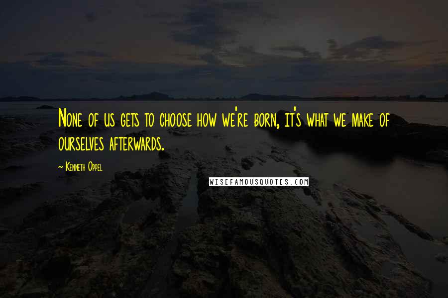 Kenneth Oppel Quotes: None of us gets to choose how we're born, it's what we make of ourselves afterwards.