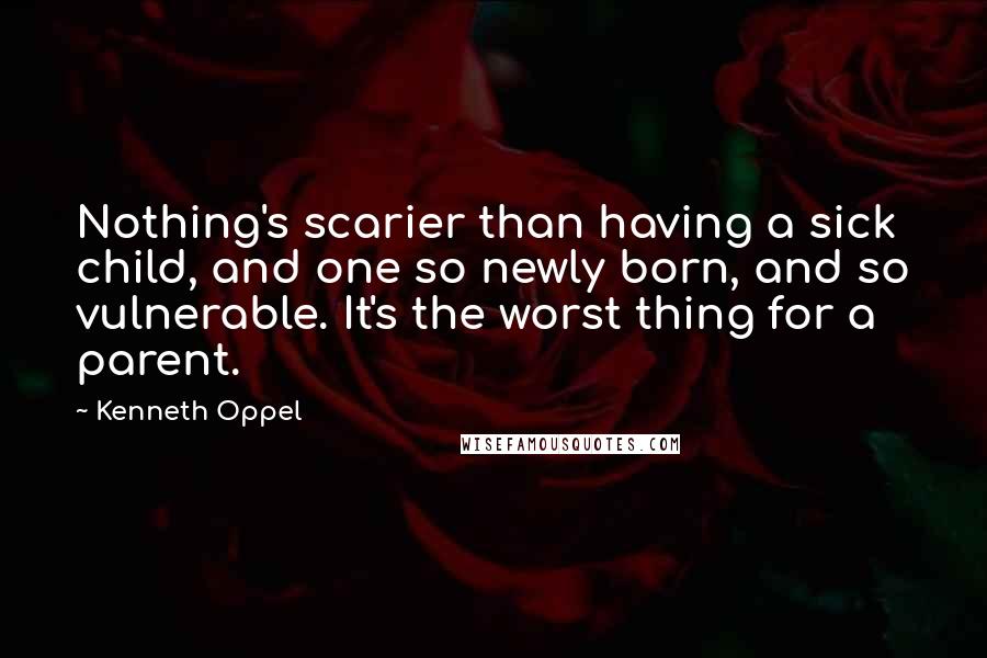 Kenneth Oppel Quotes: Nothing's scarier than having a sick child, and one so newly born, and so vulnerable. It's the worst thing for a parent.