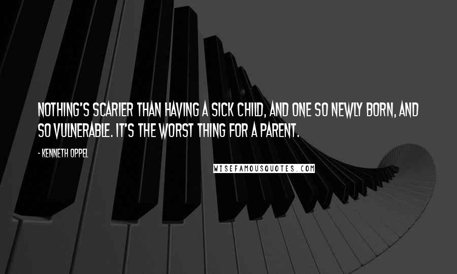 Kenneth Oppel Quotes: Nothing's scarier than having a sick child, and one so newly born, and so vulnerable. It's the worst thing for a parent.