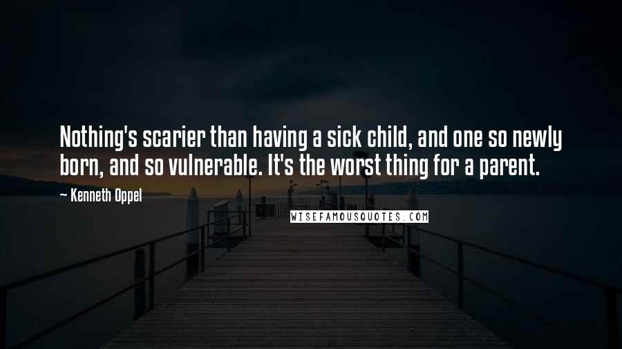 Kenneth Oppel Quotes: Nothing's scarier than having a sick child, and one so newly born, and so vulnerable. It's the worst thing for a parent.