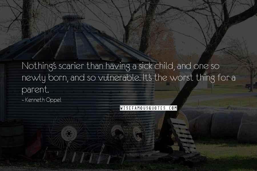 Kenneth Oppel Quotes: Nothing's scarier than having a sick child, and one so newly born, and so vulnerable. It's the worst thing for a parent.