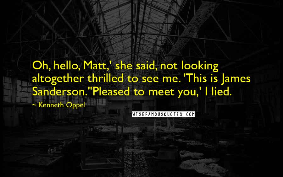 Kenneth Oppel Quotes: Oh, hello, Matt,' she said, not looking altogether thrilled to see me. 'This is James Sanderson.''Pleased to meet you,' I lied.