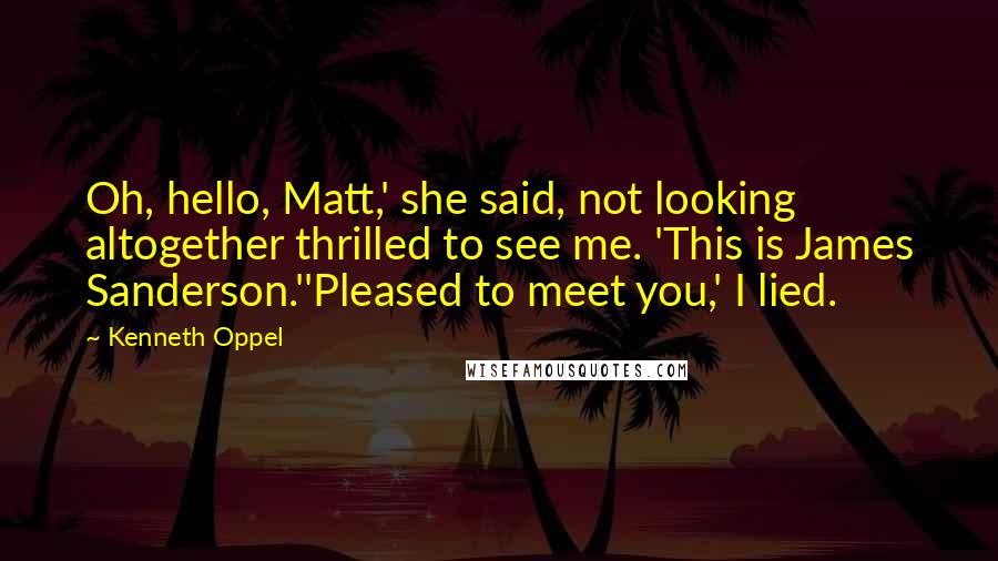 Kenneth Oppel Quotes: Oh, hello, Matt,' she said, not looking altogether thrilled to see me. 'This is James Sanderson.''Pleased to meet you,' I lied.