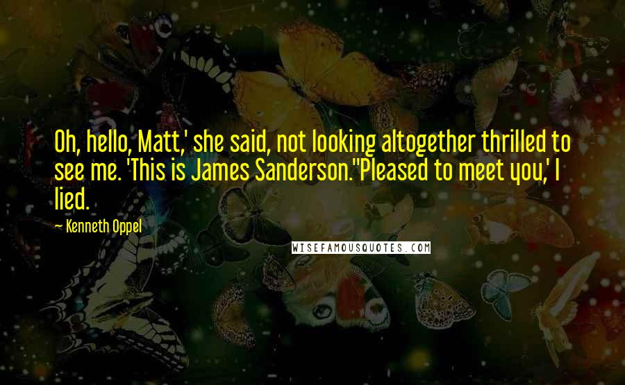 Kenneth Oppel Quotes: Oh, hello, Matt,' she said, not looking altogether thrilled to see me. 'This is James Sanderson.''Pleased to meet you,' I lied.