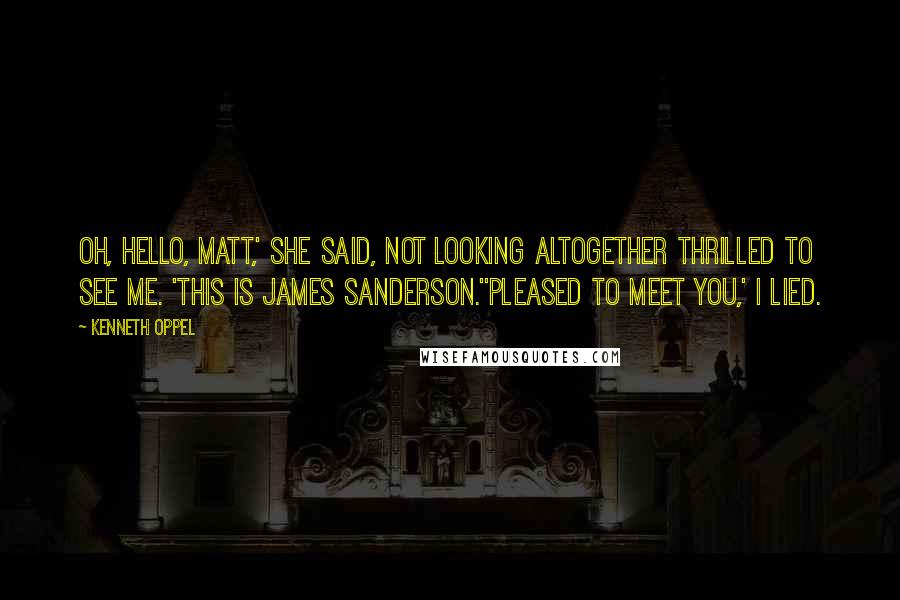 Kenneth Oppel Quotes: Oh, hello, Matt,' she said, not looking altogether thrilled to see me. 'This is James Sanderson.''Pleased to meet you,' I lied.