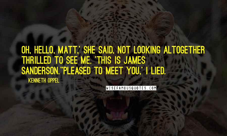 Kenneth Oppel Quotes: Oh, hello, Matt,' she said, not looking altogether thrilled to see me. 'This is James Sanderson.''Pleased to meet you,' I lied.