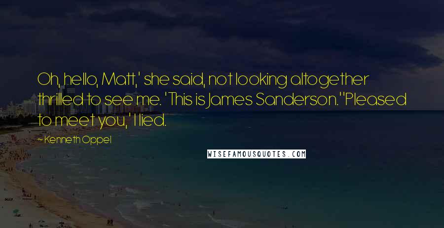 Kenneth Oppel Quotes: Oh, hello, Matt,' she said, not looking altogether thrilled to see me. 'This is James Sanderson.''Pleased to meet you,' I lied.