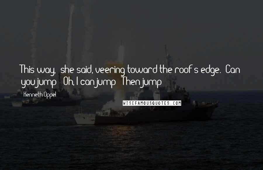 Kenneth Oppel Quotes: This way," she said, veering toward the roof's edge. "Can you jump?""Oh, I can jump!""Then jump!