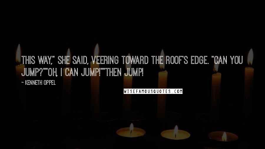 Kenneth Oppel Quotes: This way," she said, veering toward the roof's edge. "Can you jump?""Oh, I can jump!""Then jump!