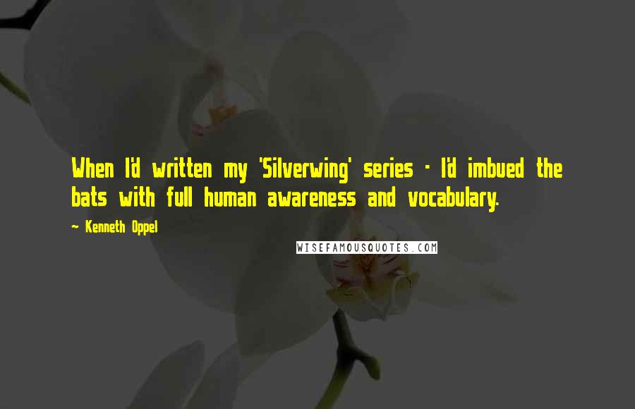 Kenneth Oppel Quotes: When I'd written my 'Silverwing' series - I'd imbued the bats with full human awareness and vocabulary.