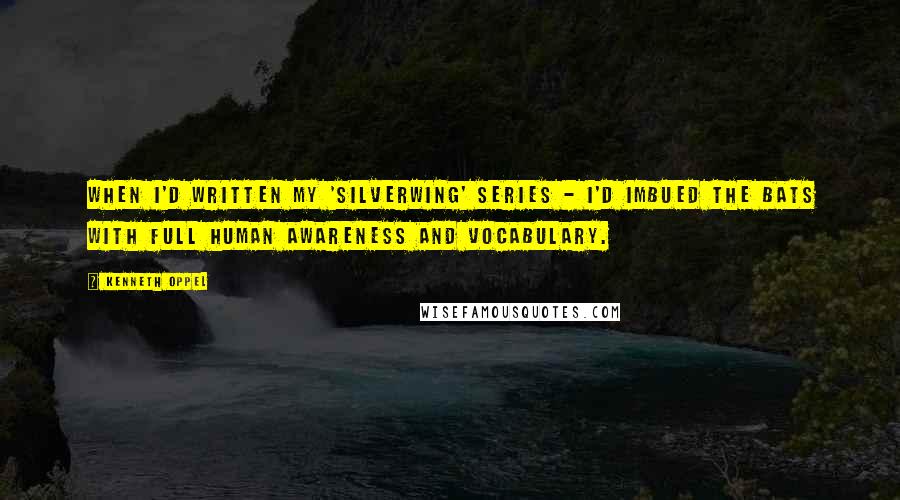 Kenneth Oppel Quotes: When I'd written my 'Silverwing' series - I'd imbued the bats with full human awareness and vocabulary.