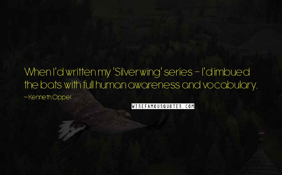 Kenneth Oppel Quotes: When I'd written my 'Silverwing' series - I'd imbued the bats with full human awareness and vocabulary.