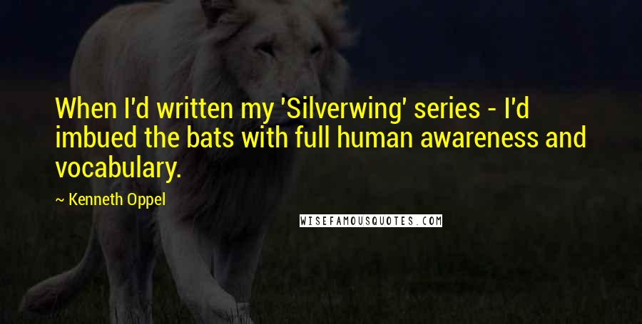 Kenneth Oppel Quotes: When I'd written my 'Silverwing' series - I'd imbued the bats with full human awareness and vocabulary.