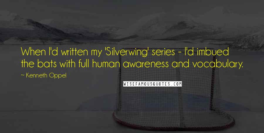 Kenneth Oppel Quotes: When I'd written my 'Silverwing' series - I'd imbued the bats with full human awareness and vocabulary.