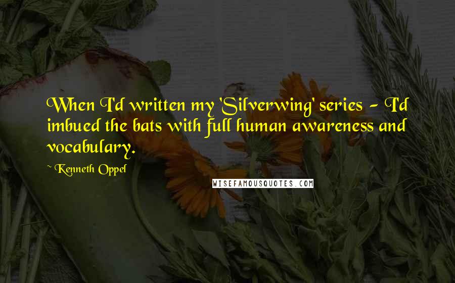 Kenneth Oppel Quotes: When I'd written my 'Silverwing' series - I'd imbued the bats with full human awareness and vocabulary.