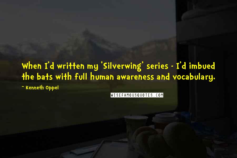 Kenneth Oppel Quotes: When I'd written my 'Silverwing' series - I'd imbued the bats with full human awareness and vocabulary.