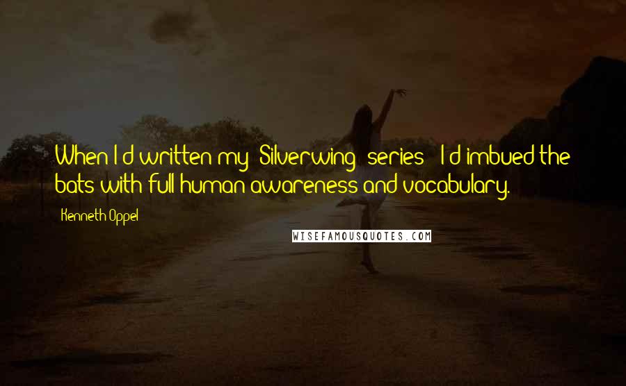 Kenneth Oppel Quotes: When I'd written my 'Silverwing' series - I'd imbued the bats with full human awareness and vocabulary.