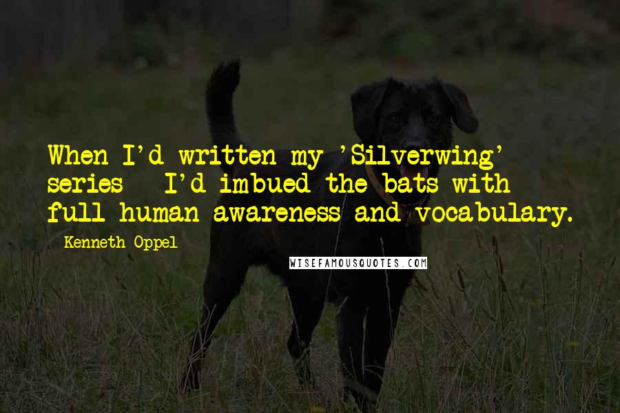 Kenneth Oppel Quotes: When I'd written my 'Silverwing' series - I'd imbued the bats with full human awareness and vocabulary.