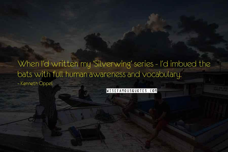 Kenneth Oppel Quotes: When I'd written my 'Silverwing' series - I'd imbued the bats with full human awareness and vocabulary.