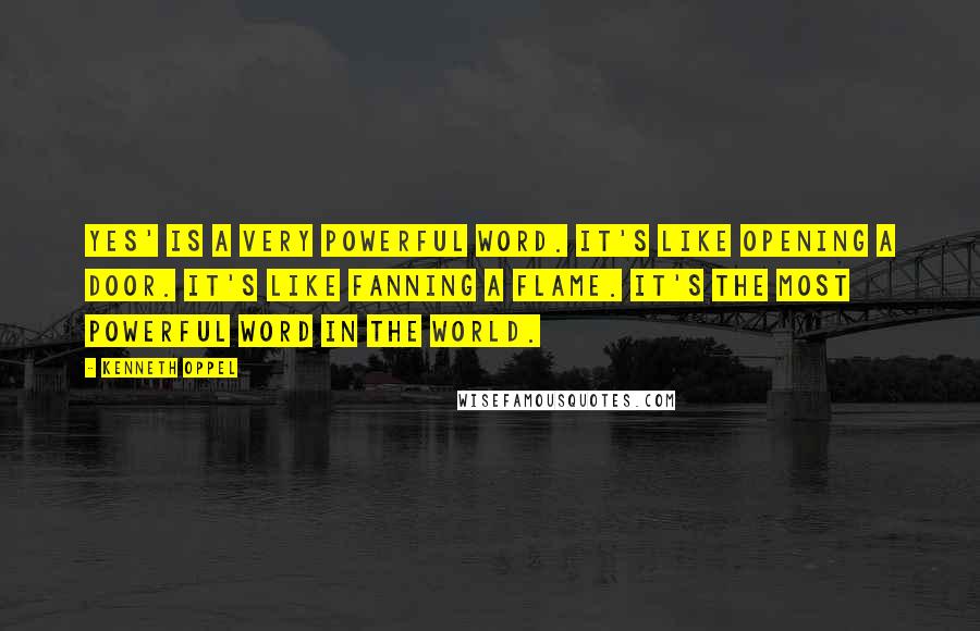 Kenneth Oppel Quotes: Yes' is a very powerful word. It's like opening a door. It's like fanning a flame. It's the most powerful word in the world.