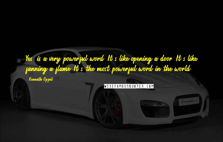 Kenneth Oppel Quotes: Yes' is a very powerful word. It's like opening a door. It's like fanning a flame. It's the most powerful word in the world.