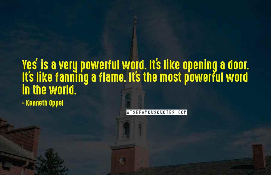 Kenneth Oppel Quotes: Yes' is a very powerful word. It's like opening a door. It's like fanning a flame. It's the most powerful word in the world.