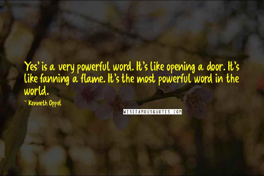 Kenneth Oppel Quotes: Yes' is a very powerful word. It's like opening a door. It's like fanning a flame. It's the most powerful word in the world.