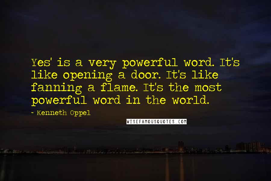Kenneth Oppel Quotes: Yes' is a very powerful word. It's like opening a door. It's like fanning a flame. It's the most powerful word in the world.