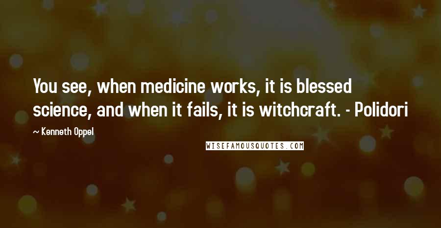 Kenneth Oppel Quotes: You see, when medicine works, it is blessed science, and when it fails, it is witchcraft. - Polidori