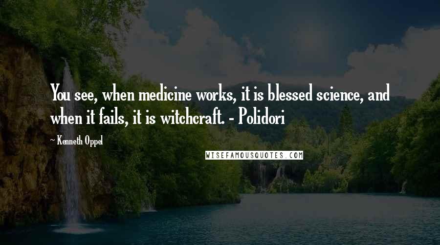 Kenneth Oppel Quotes: You see, when medicine works, it is blessed science, and when it fails, it is witchcraft. - Polidori