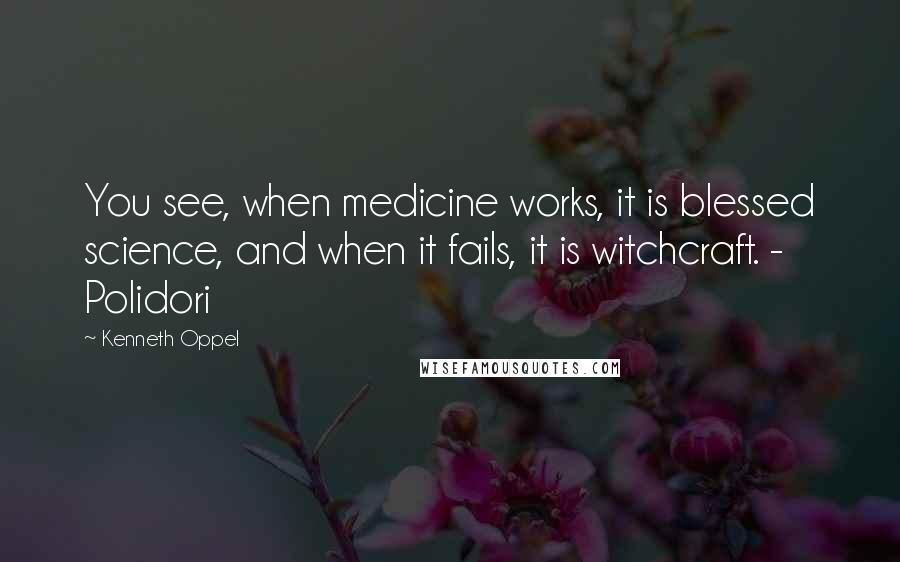 Kenneth Oppel Quotes: You see, when medicine works, it is blessed science, and when it fails, it is witchcraft. - Polidori