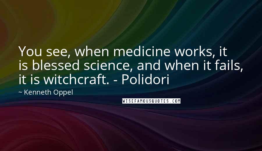 Kenneth Oppel Quotes: You see, when medicine works, it is blessed science, and when it fails, it is witchcraft. - Polidori