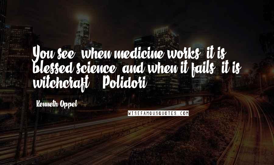 Kenneth Oppel Quotes: You see, when medicine works, it is blessed science, and when it fails, it is witchcraft. - Polidori