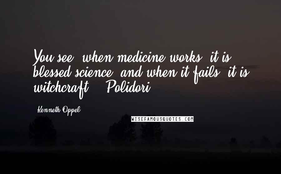 Kenneth Oppel Quotes: You see, when medicine works, it is blessed science, and when it fails, it is witchcraft. - Polidori