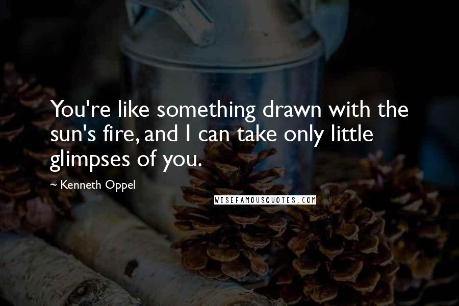 Kenneth Oppel Quotes: You're like something drawn with the sun's fire, and I can take only little glimpses of you.