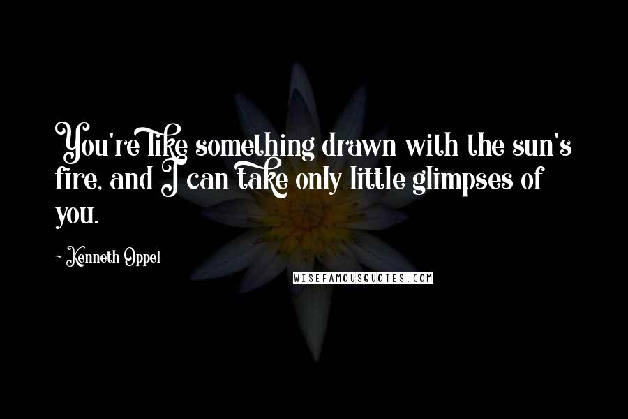 Kenneth Oppel Quotes: You're like something drawn with the sun's fire, and I can take only little glimpses of you.