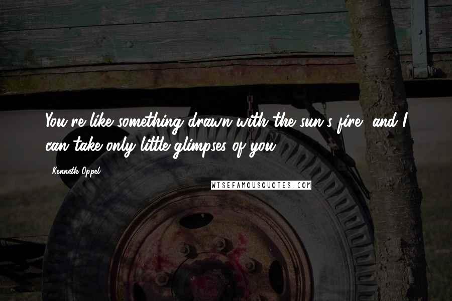 Kenneth Oppel Quotes: You're like something drawn with the sun's fire, and I can take only little glimpses of you.