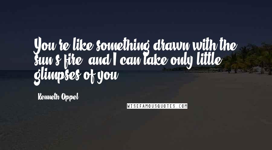 Kenneth Oppel Quotes: You're like something drawn with the sun's fire, and I can take only little glimpses of you.