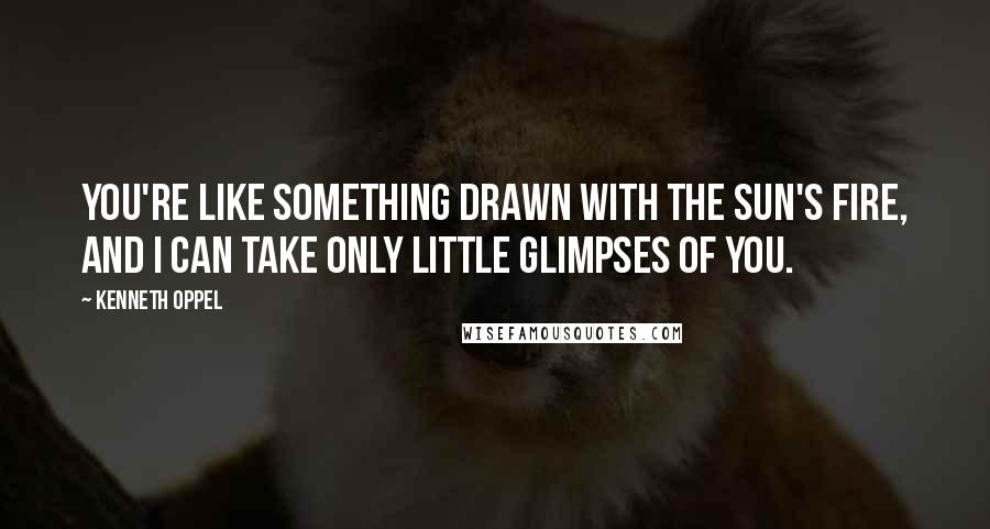 Kenneth Oppel Quotes: You're like something drawn with the sun's fire, and I can take only little glimpses of you.