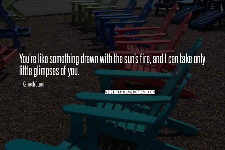 Kenneth Oppel Quotes: You're like something drawn with the sun's fire, and I can take only little glimpses of you.