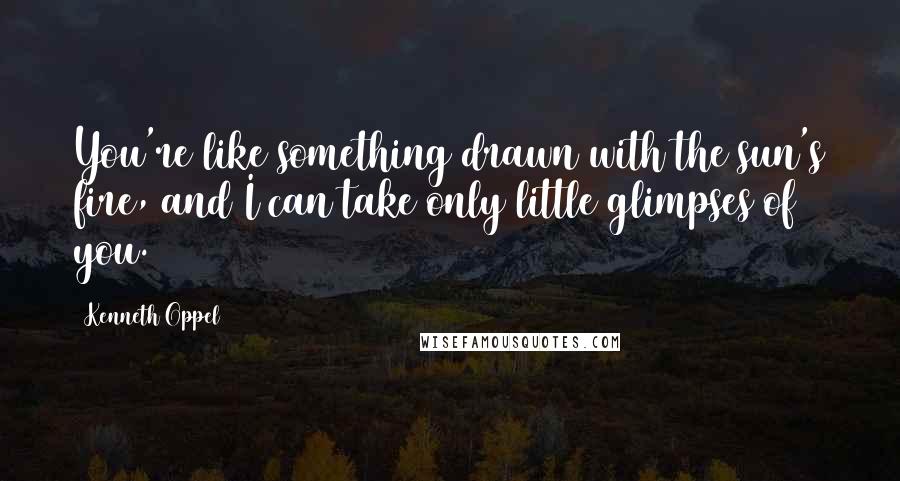 Kenneth Oppel Quotes: You're like something drawn with the sun's fire, and I can take only little glimpses of you.