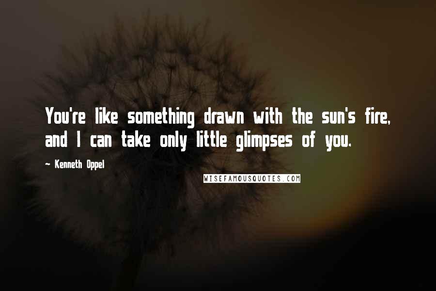 Kenneth Oppel Quotes: You're like something drawn with the sun's fire, and I can take only little glimpses of you.